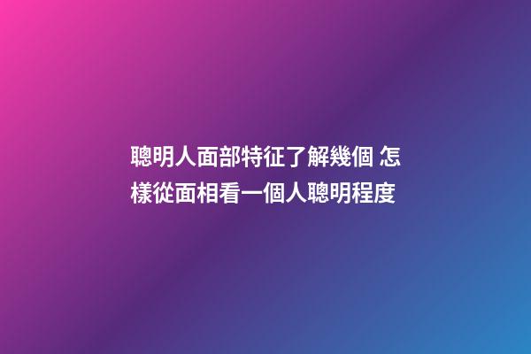 聰明人面部特征了解幾個 怎樣從面相看一個人聰明程度